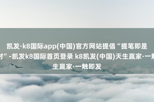 凯发·k8国际app(中国)官方网站提倡“提笔即是练字时”-凯发k8国际首页登录 k8凯发(中国)天生赢家·一触即发