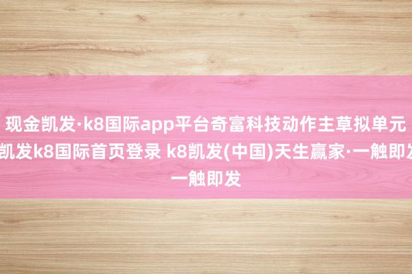 现金凯发·k8国际app平台奇富科技动作主草拟单元-凯发k8国际首页登录 k8凯发(中国)天生赢家·一触即发