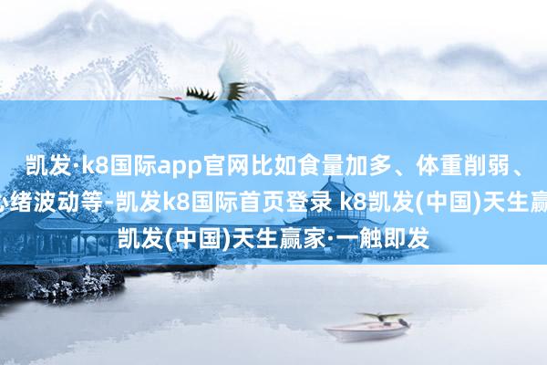 凯发·k8国际app官网比如食量加多、体重削弱、心跳加速、心绪波动等-凯发k8国际首页登录 k8凯发(中国)天生赢家·一触即发