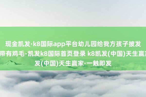 现金凯发·k8国际app平台幼儿园给我方孩子披发的鸡腿上还带有鸡毛-凯发k8国际首页登录 k8凯发(中国)天生赢家·一触即发