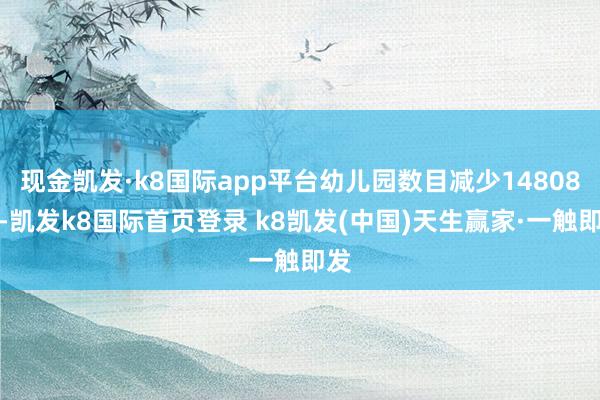 现金凯发·k8国际app平台幼儿园数目减少14808所-凯发k8国际首页登录 k8凯发(中国)天生赢家·一触即发