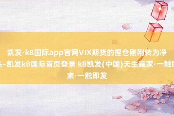 凯发·k8国际app官网VIX期货的捏仓刚刚转为净多头-凯发k8国际首页登录 k8凯发(中国)天生赢家·一触即发