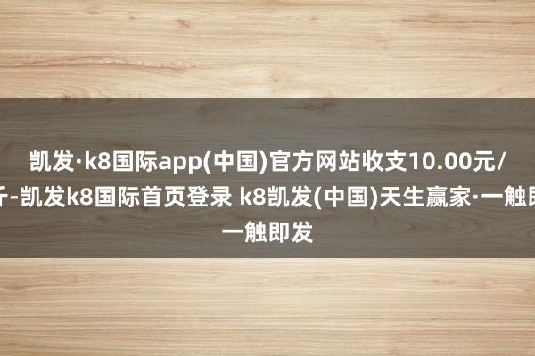 凯发·k8国际app(中国)官方网站收支10.00元/公斤-凯发k8国际首页登录 k8凯发(中国)天生赢家·一触即发