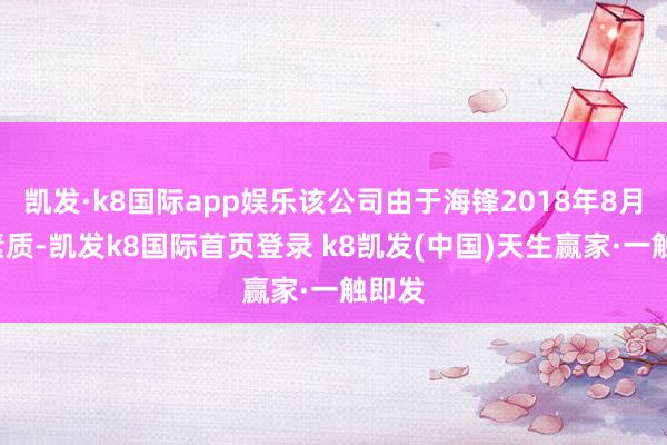 凯发·k8国际app娱乐该公司由于海锋2018年8月6日素质-凯发k8国际首页登录 k8凯发(中国)天生赢家·一触即发