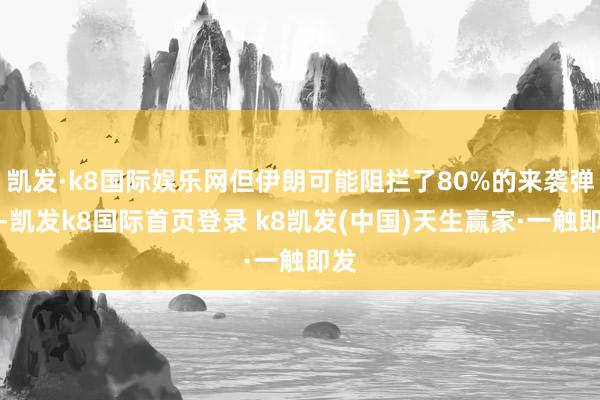 凯发·k8国际娱乐网但伊朗可能阻拦了80%的来袭弹药-凯发k8国际首页登录 k8凯发(中国)天生赢家·一触即发