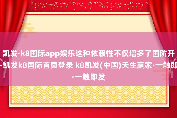 凯发·k8国际app娱乐这种依赖性不仅增多了国防开支-凯发k8国际首页登录 k8凯发(中国)天生赢家·一触即发