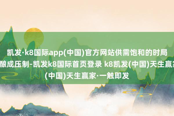 凯发·k8国际app(中国)官方网站供需饱和的时局仍旧对价钱酿成压制-凯发k8国际首页登录 k8凯发(中国)天生赢家·一触即发