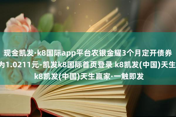 现金凯发·k8国际app平台农银金耀3个月定开债券最新单元净值为1.0211元-凯发k8国际首页登录 k8凯发(中国)天生赢家·一触即发