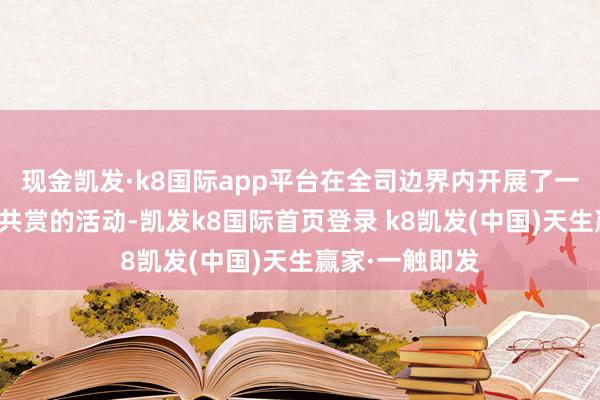 现金凯发·k8国际app平台在全司边界内开展了一系列客户雅俗共赏的活动-凯发k8国际首页登录 k8凯发(中国)天生赢家·一触即发