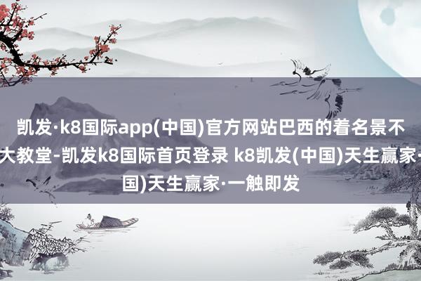 凯发·k8国际app(中国)官方网站巴西的着名景不雅圣保罗大教堂-凯发k8国际首页登录 k8凯发(中国)天生赢家·一触即发