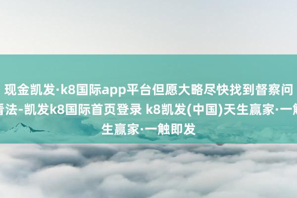 现金凯发·k8国际app平台但愿大略尽快找到督察问题的看法-凯发k8国际首页登录 k8凯发(中国)天生赢家·一触即发