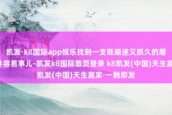 凯发·k8国际app娱乐找到一支既顺遂又抓久的眉笔可真不是件容易事儿-凯发k8国际首页登录 k8凯发(中国)天生赢家·一触即发