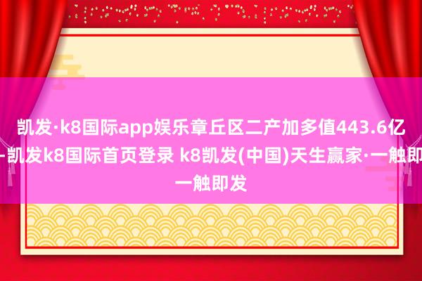 凯发·k8国际app娱乐章丘区二产加多值443.6亿元-凯发k8国际首页登录 k8凯发(中国)天生赢家·一触即发