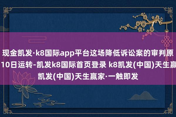 现金凯发·k8国际app平台这场降低诉讼案的审判原定于本年4月10日运转-凯发k8国际首页登录 k8凯发(中国)天生赢家·一触即发