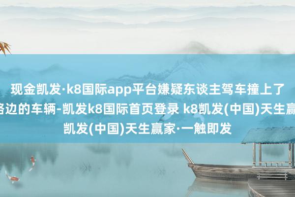 现金凯发·k8国际app平台嫌疑东谈主驾车撞上了另一辆停在路边的车辆-凯发k8国际首页登录 k8凯发(中国)天生赢家·一触即发