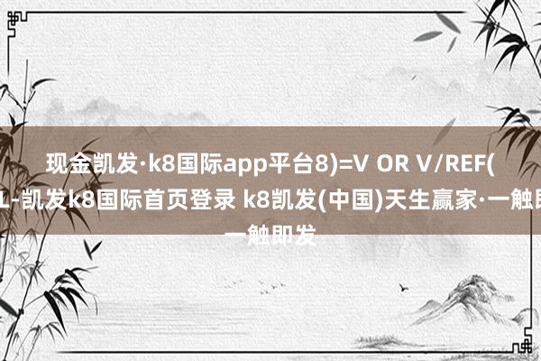 现金凯发·k8国际app平台8)=V OR V/REF(VOL-凯发k8国际首页登录 k8凯发(中国)天生赢家·一触即发