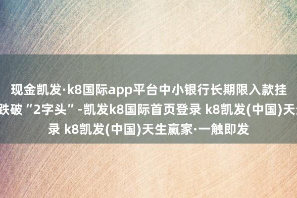 现金凯发·k8国际app平台中小银行长期限入款挂牌利率更是迢遥跌破“2字头”-凯发k8国际首页登录 k8凯发(中国)天生赢家·一触即发