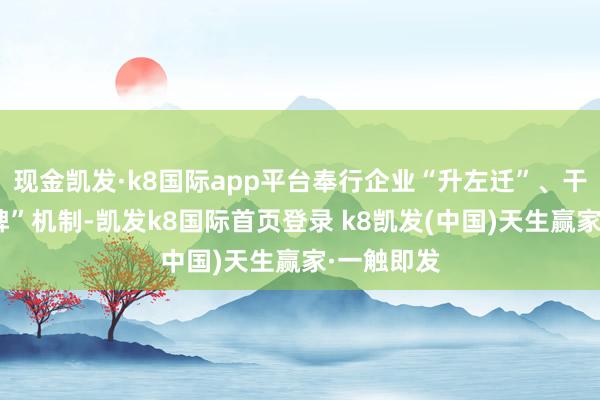 现金凯发·k8国际app平台奉行企业“升左迁”、干部“红黄牌”机制-凯发k8国际首页登录 k8凯发(中国)天生赢家·一触即发