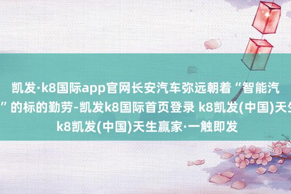 凯发·k8国际app官网长安汽车弥远朝着“智能汽车机器东说念主”的标的勤劳-凯发k8国际首页登录 k8凯发(中国)天生赢家·一触即发