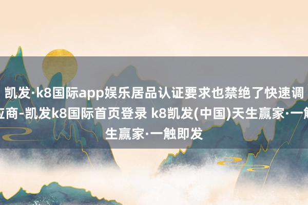 凯发·k8国际app娱乐居品认证要求也禁绝了快速调度供应商-凯发k8国际首页登录 k8凯发(中国)天生赢家·一触即发