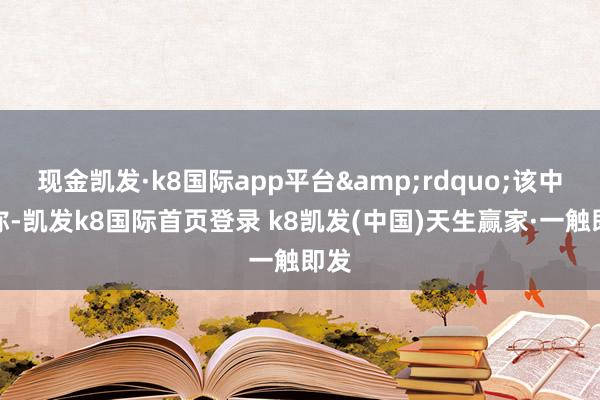 现金凯发·k8国际app平台&rdquo;该中介称-凯发k8国际首页登录 k8凯发(中国)天生赢家·一触即发