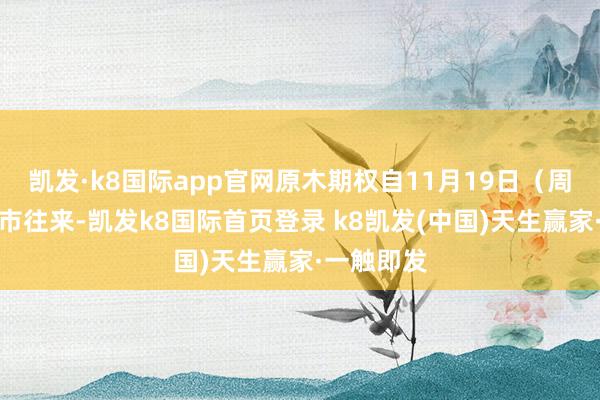 凯发·k8国际app官网原木期权自11月19日（周二）起上市往来-凯发k8国际首页登录 k8凯发(中国)天生赢家·一触即发