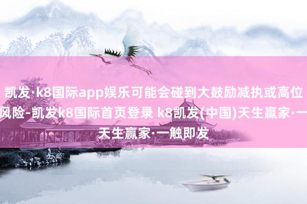 凯发·k8国际app娱乐可能会碰到大鼓励减执或高位增发的风险-凯发k8国际首页登录 k8凯发(中国)天生赢家·一触即发