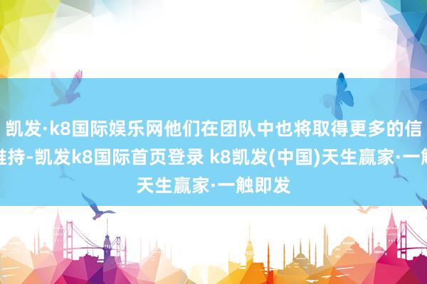 凯发·k8国际娱乐网他们在团队中也将取得更多的信任与维持-凯发k8国际首页登录 k8凯发(中国)天生赢家·一触即发