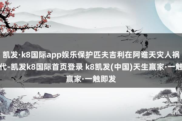 凯发·k8国际app娱乐保护匹夫吉利在阿谁天灾人祸的年代-凯发k8国际首页登录 k8凯发(中国)天生赢家·一触即发