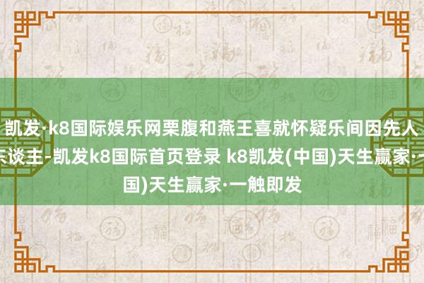 凯发·k8国际娱乐网栗腹和燕王喜就怀疑乐间因先人是赵国东谈主-凯发k8国际首页登录 k8凯发(中国)天生赢家·一触即发