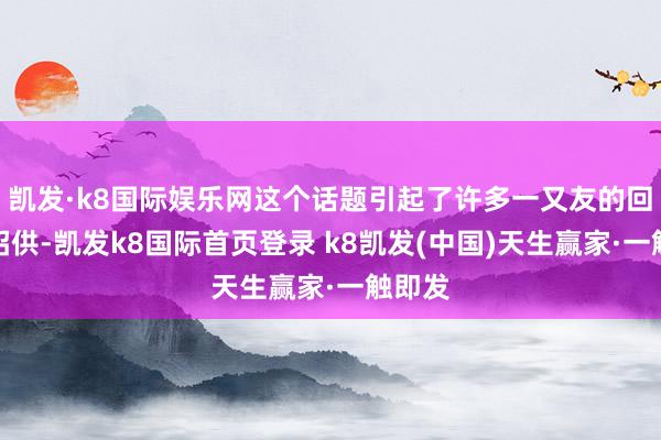 凯发·k8国际娱乐网这个话题引起了许多一又友的回忆和招供-凯发k8国际首页登录 k8凯发(中国)天生赢家·一触即发