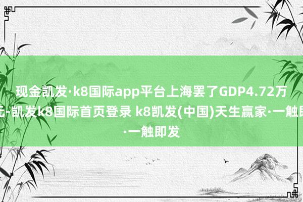 现金凯发·k8国际app平台上海罢了GDP4.72万亿元-凯发k8国际首页登录 k8凯发(中国)天生赢家·一触即发