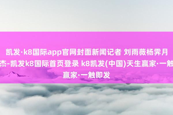 凯发·k8国际app官网封面新闻记者 刘雨薇杨霁月赖芳杰-凯发k8国际首页登录 k8凯发(中国)天生赢家·一触即发