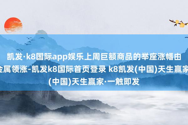 凯发·k8国际app娱乐上周巨额商品的举座涨幅由动力和贵金属领涨-凯发k8国际首页登录 k8凯发(中国)天生赢家·一触即发