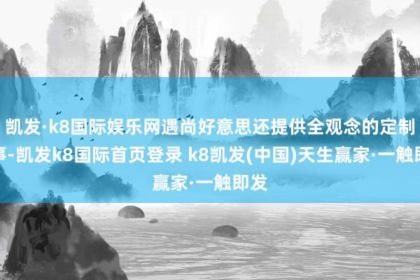 凯发·k8国际娱乐网遇尚好意思还提供全观念的定制做事-凯发k8国际首页登录 k8凯发(中国)天生赢家·一触即发