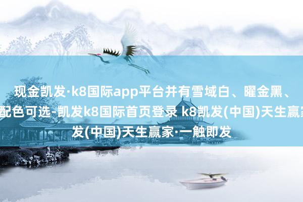 现金凯发·k8国际app平台并有雪域白、曜金黑、冰晶蓝三种配色可选-凯发k8国际首页登录 k8凯发(中国)天生赢家·一触即发