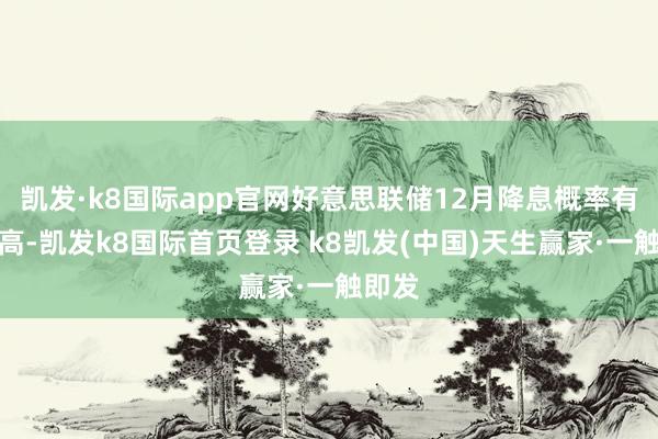 凯发·k8国际app官网好意思联储12月降息概率有所升高-凯发k8国际首页登录 k8凯发(中国)天生赢家·一触即发