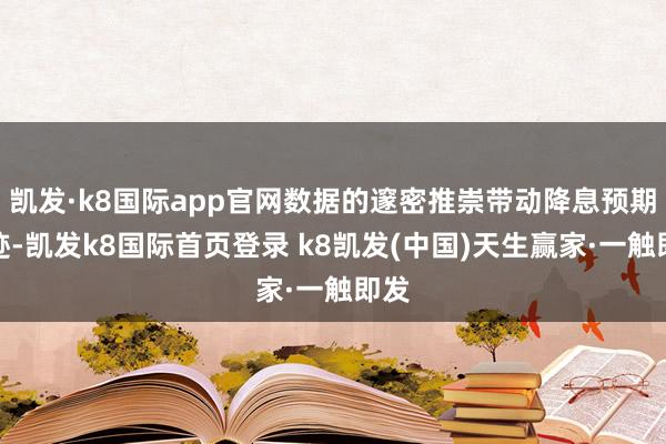 凯发·k8国际app官网数据的邃密推崇带动降息预期敛迹-凯发k8国际首页登录 k8凯发(中国)天生赢家·一触即发