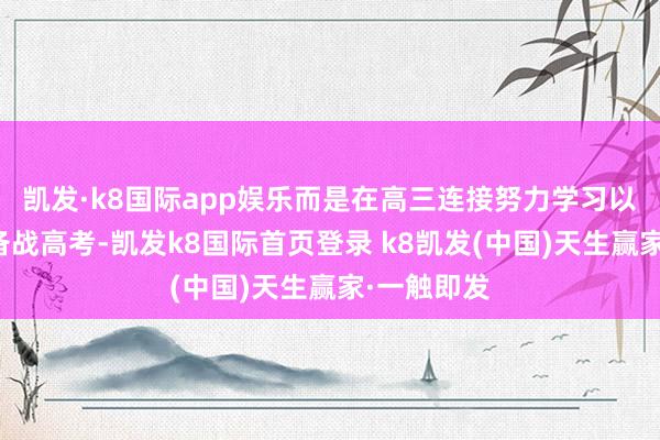 凯发·k8国际app娱乐而是在高三连接努力学习以最好情景备战高考-凯发k8国际首页登录 k8凯发(中国)天生赢家·一触即发