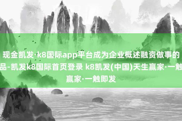 现金凯发·k8国际app平台成为企业概述融资做事的大单品-凯发k8国际首页登录 k8凯发(中国)天生赢家·一触即发