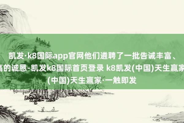 凯发·k8国际app官网他们遴聘了一批告诫丰富、素养水平高的诚恳-凯发k8国际首页登录 k8凯发(中国)天生赢家·一触即发