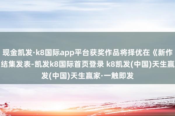 现金凯发·k8国际app平台获奖作品将择优在《新作文·高中版》结集发表-凯发k8国际首页登录 k8凯发(中国)天生赢家·一触即发