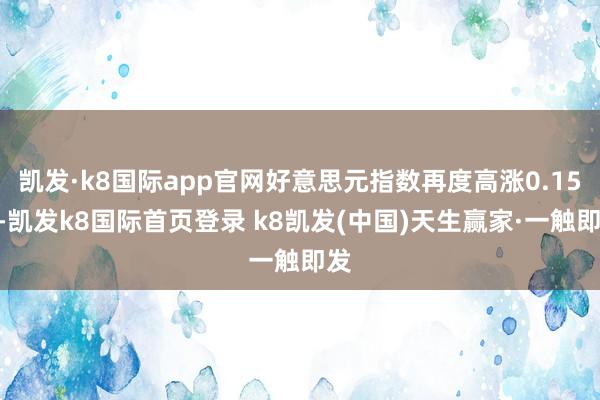 凯发·k8国际app官网好意思元指数再度高涨0.15%-凯发k8国际首页登录 k8凯发(中国)天生赢家·一触即发