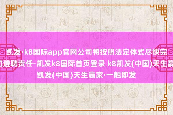 凯发·k8国际app官网公司将按照法定体式尽快完成董事会通知遴聘责任-凯发k8国际首页登录 k8凯发(中国)天生赢家·一触即发