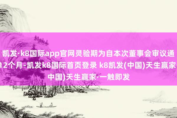 凯发·k8国际app官网灵验期为自本次董事会审议通过之日起12个月-凯发k8国际首页登录 k8凯发(中国)天生赢家·一触即发