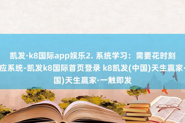 凯发·k8国际app娱乐2. 系统学习：需要花时刻学习和蔼应系统-凯发k8国际首页登录 k8凯发(中国)天生赢家·一触即发