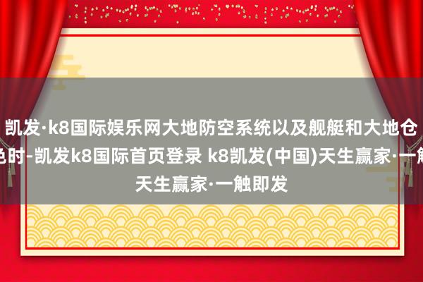 凯发·k8国际娱乐网大地防空系统以及舰艇和大地仓储神色时-凯发k8国际首页登录 k8凯发(中国)天生赢家·一触即发