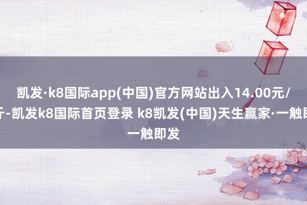 凯发·k8国际app(中国)官方网站出入14.00元/公斤-凯发k8国际首页登录 k8凯发(中国)天生赢家·一触即发