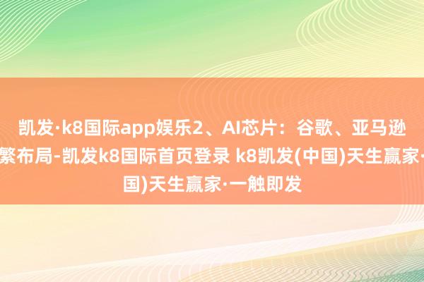 凯发·k8国际app娱乐2、AI芯片：谷歌、亚马逊等巨头纷繁布局-凯发k8国际首页登录 k8凯发(中国)天生赢家·一触即发