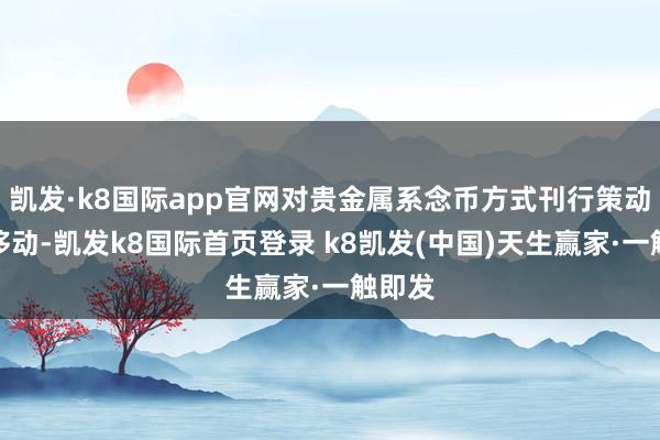 凯发·k8国际app官网对贵金属系念币方式刊行策动进行移动-凯发k8国际首页登录 k8凯发(中国)天生赢家·一触即发